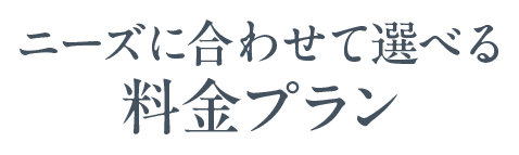 ニーズに合わせて選べる 料金プラン